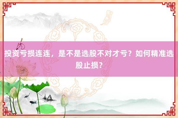 投资亏损连连，是不是选股不对才亏？如何精准选股止损？