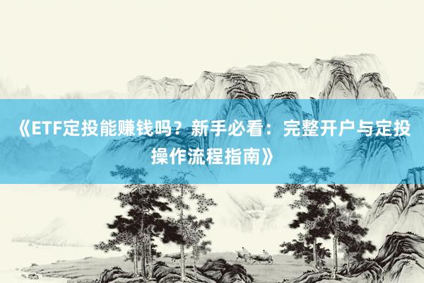 《ETF定投能赚钱吗？新手必看：完整开户与定投操作流程指南》