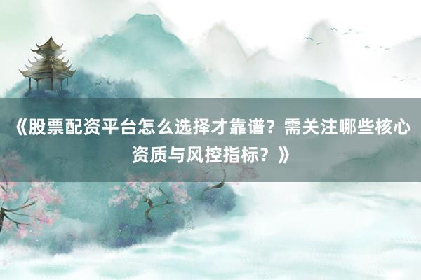 《股票配资平台怎么选择才靠谱？需关注哪些核心资质与风控指标？》