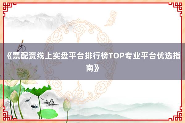 《票配资线上实盘平台排行榜TOP专业平台优选指南》