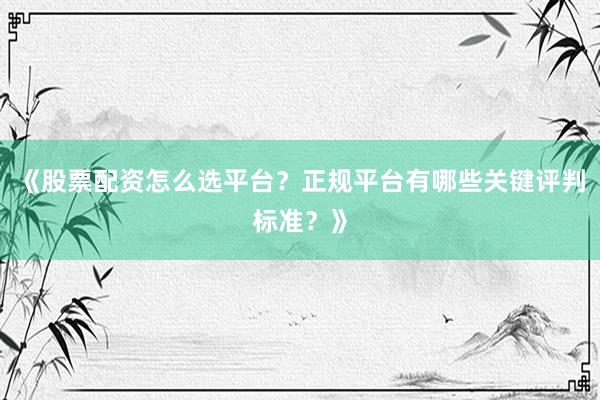 《股票配资怎么选平台？正规平台有哪些关键评判标准？》