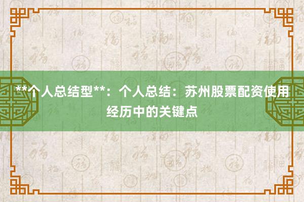 **个人总结型**：个人总结：苏州股票配资使用经历中的关键点