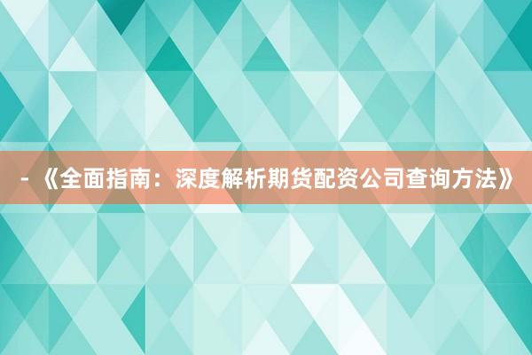 - 《全面指南：深度解析期货配资公司查询方法》