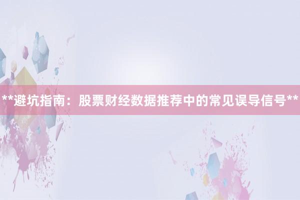 **避坑指南：股票财经数据推荐中的常见误导信号**