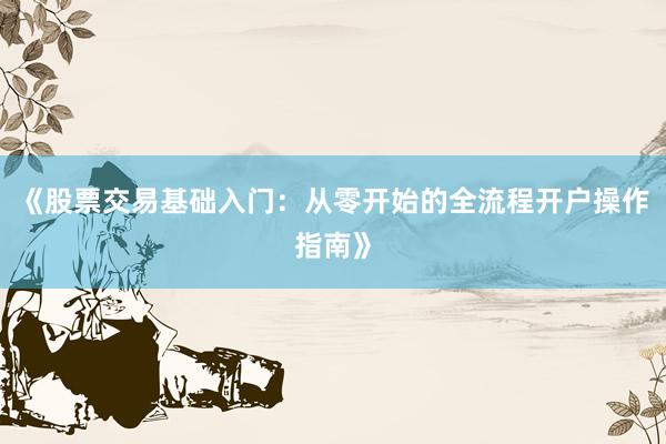 《股票交易基础入门：从零开始的全流程开户操作指南》