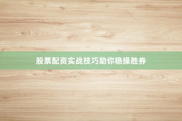 股票配资实战技巧助你稳操胜券