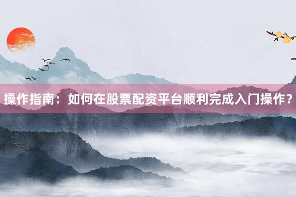 操作指南：如何在股票配资平台顺利完成入门操作？