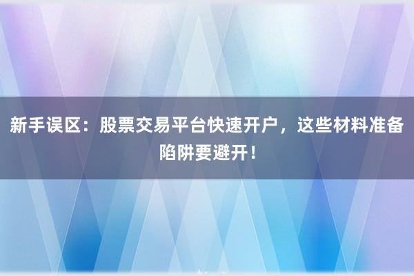 新手误区：股票交易平台快速开户，这些材料准备陷阱要避开！