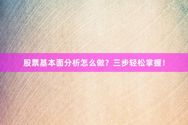 股票基本面分析怎么做？三步轻松掌握！
