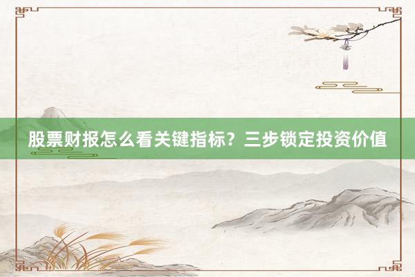 股票财报怎么看关键指标？三步锁定投资价值