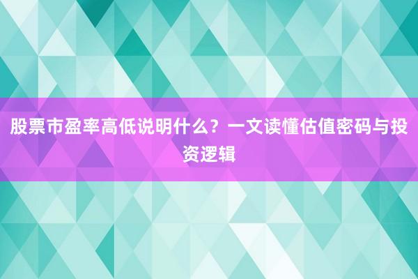 股票市盈率高低说明什么？一文读懂估值密码与投资逻辑