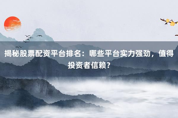 揭秘股票配资平台排名：哪些平台实力强劲，值得投资者信赖？