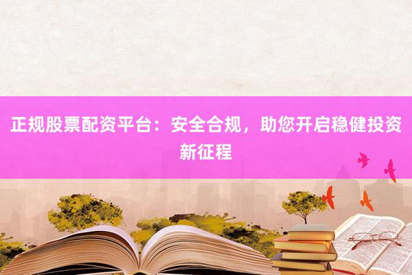正规股票配资平台：安全合规，助您开启稳健投资新征程