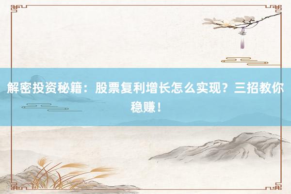 解密投资秘籍：股票复利增长怎么实现？三招教你稳赚！