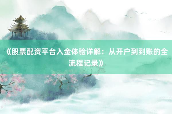 《股票配资平台入金体验详解：从开户到到账的全流程记录》