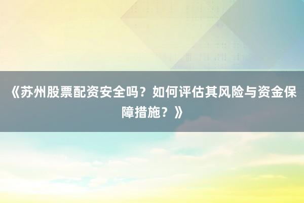 《苏州股票配资安全吗？如何评估其风险与资金保障措施？》