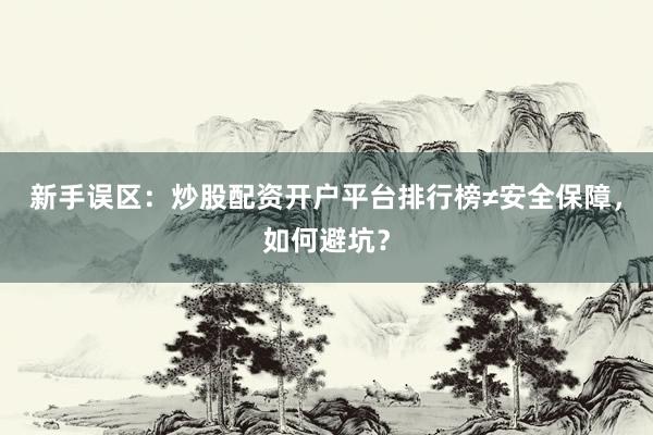 新手误区：炒股配资开户平台排行榜≠安全保障，如何避坑？
