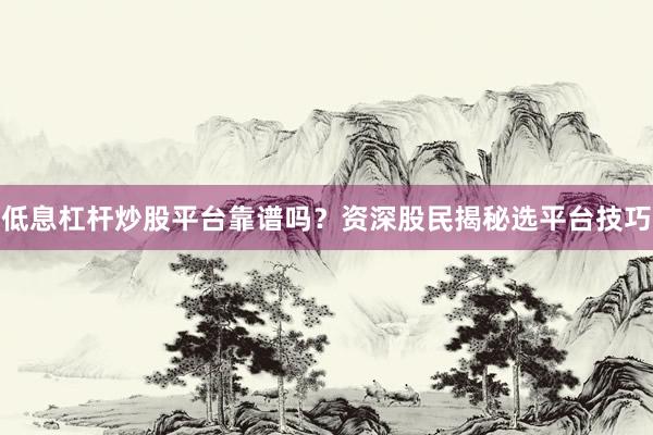 低息杠杆炒股平台靠谱吗？资深股民揭秘选平台技巧