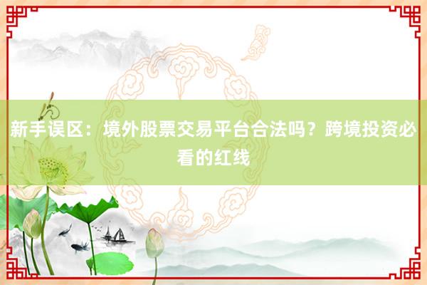 新手误区：境外股票交易平台合法吗？跨境投资必看的红线
