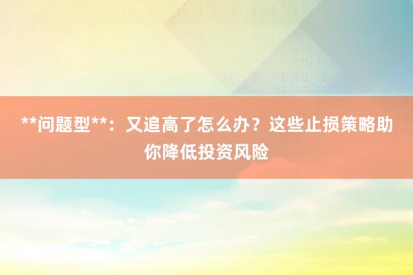 **问题型**：又追高了怎么办？这些止损策略助你降低投资风险