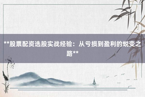 **股票配资选股实战经验：从亏损到盈利的蜕变之路**