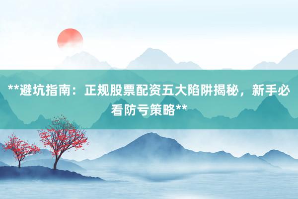 **避坑指南：正规股票配资五大陷阱揭秘，新手必看防亏策略**