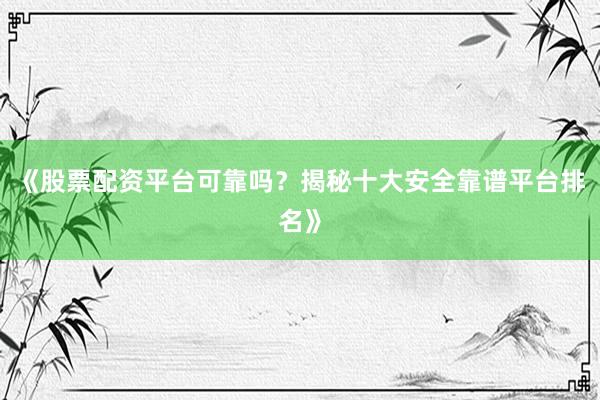 《股票配资平台可靠吗？揭秘十大安全靠谱平台排名》