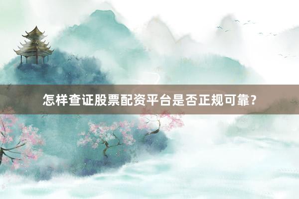 怎样查证股票配资平台是否正规可靠？
