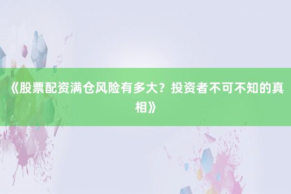 《股票配资满仓风险有多大？投资者不可不知的真相》