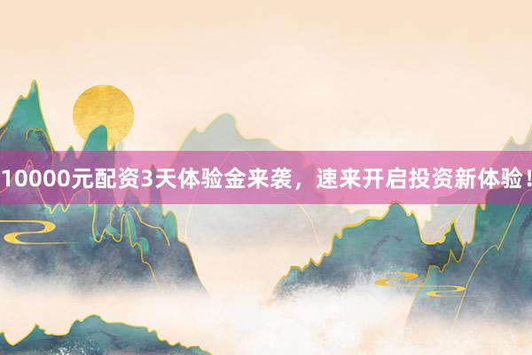 10000元配资3天体验金来袭，速来开启投资新体验！