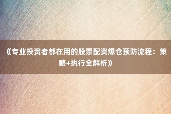 《专业投资者都在用的股票配资爆仓预防流程：策略+执行全解析》
