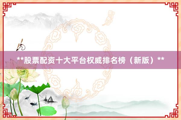 **股票配资十大平台权威排名榜（新版）**