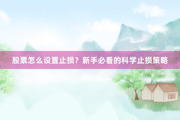 股票怎么设置止损？新手必看的科学止损策略