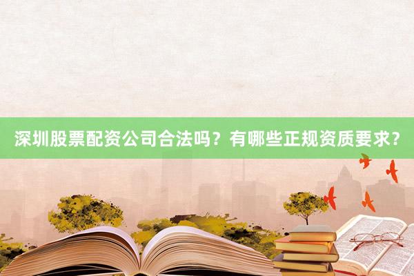 深圳股票配资公司合法吗？有哪些正规资质要求？