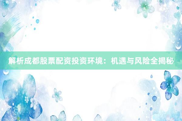 解析成都股票配资投资环境：机遇与风险全揭秘