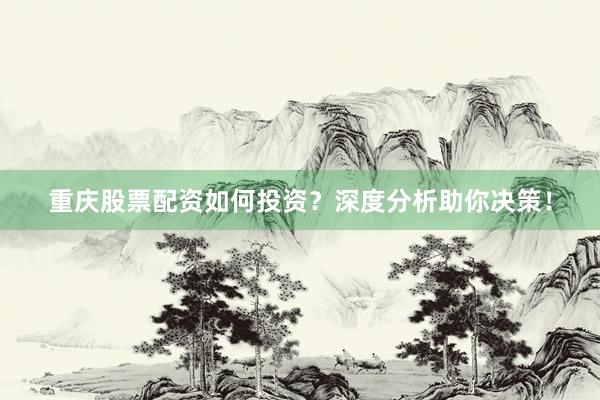 重庆股票配资如何投资？深度分析助你决策！