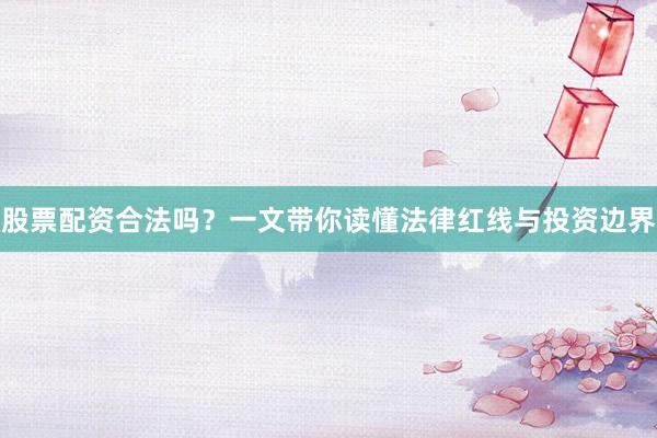 股票配资合法吗？一文带你读懂法律红线与投资边界