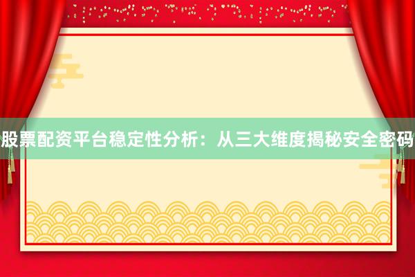 股票配资平台稳定性分析：从三大维度揭秘安全密码