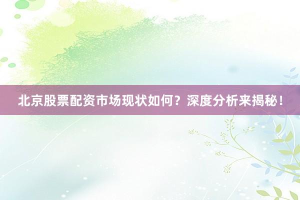 北京股票配资市场现状如何？深度分析来揭秘！