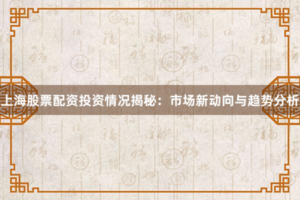 上海股票配资投资情况揭秘：市场新动向与趋势分析