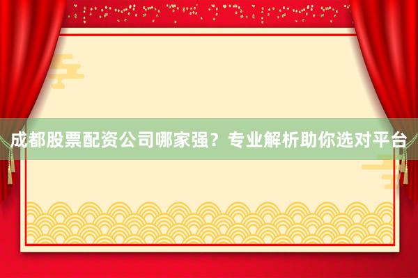 成都股票配资公司哪家强？专业解析助你选对平台