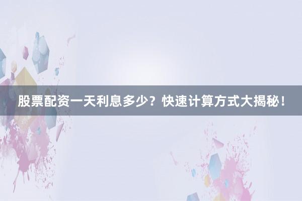 股票配资一天利息多少？快速计算方式大揭秘！