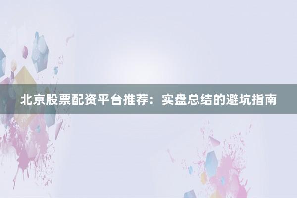 北京股票配资平台推荐：实盘总结的避坑指南