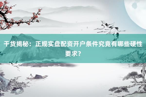 干货揭秘：正规实盘配资开户条件究竟有哪些硬性要求？