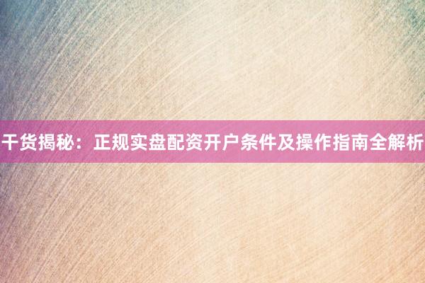 干货揭秘：正规实盘配资开户条件及操作指南全解析