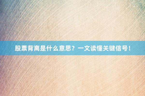 股票背离是什么意思？一文读懂关键信号！