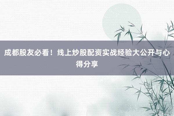 成都股友必看！线上炒股配资实战经验大公开与心得分享