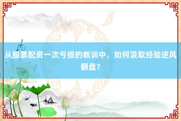 从股票配资一次亏损的教训中，如何汲取经验逆风翻盘？