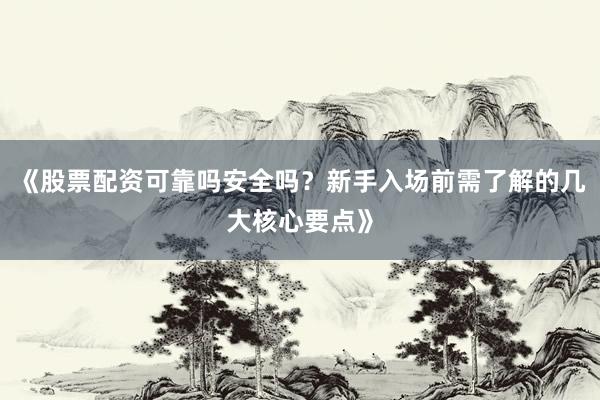 《股票配资可靠吗安全吗？新手入场前需了解的几大核心要点》