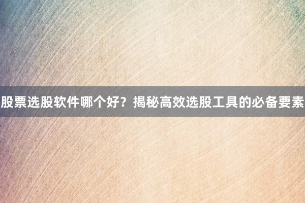 股票选股软件哪个好？揭秘高效选股工具的必备要素